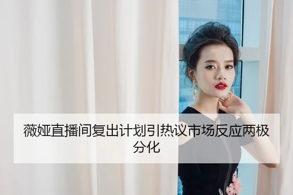 薇娅直播间复出计划引热议市场反应两极分化