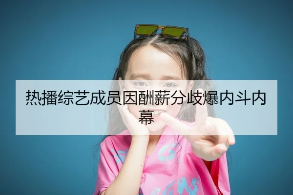 热播综艺成员因酬薪分歧爆内斗内幕
