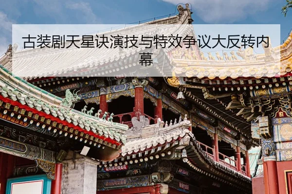 古装剧天星诀演技与特效争议大反转内幕