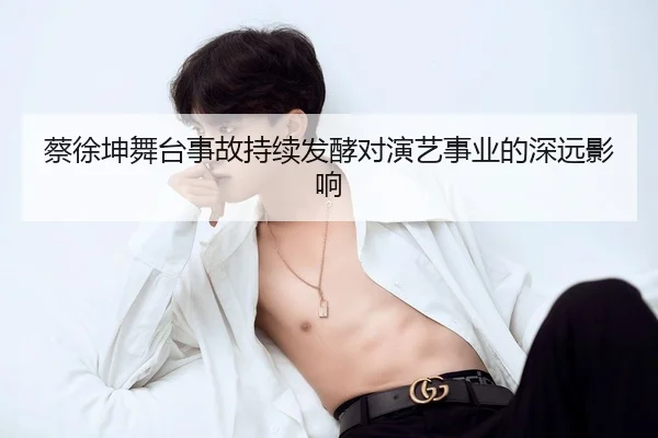 蔡徐坤舞台事故持续发酵对演艺事业的深远影响